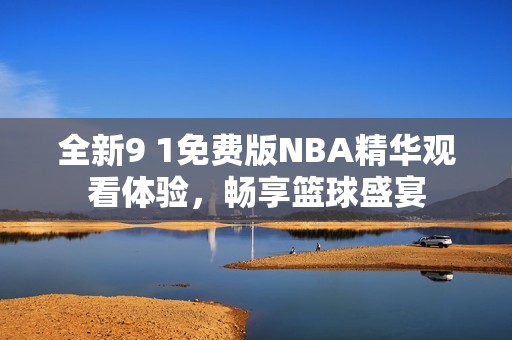 全新9 1免费版NBA精华观看体验，畅享篮球盛宴