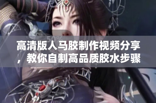 高清版人马胶制作视频分享，教你自制高品质胶水步骤