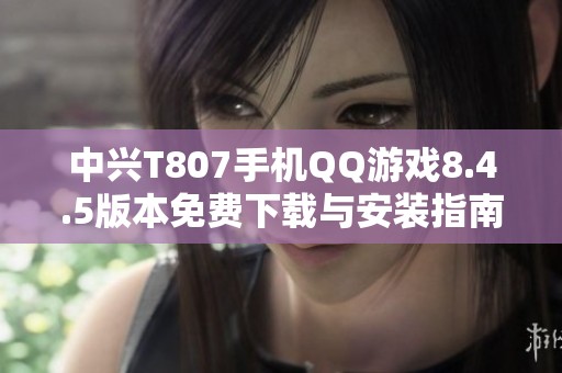 中兴T807手机QQ游戏8.4.5版本免费下载与安装指南