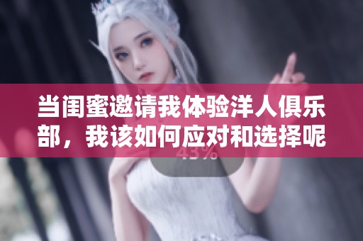 当闺蜜邀请我体验洋人俱乐部，我该如何应对和选择呢