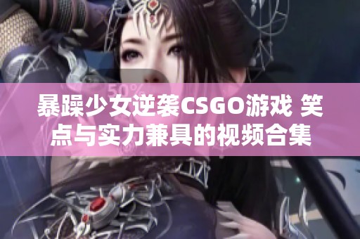 暴躁少女逆袭CSGO游戏 笑点与实力兼具的视频合集