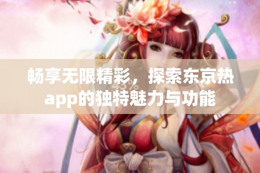 畅享无限精彩，探索东京热app的独特魅力与功能