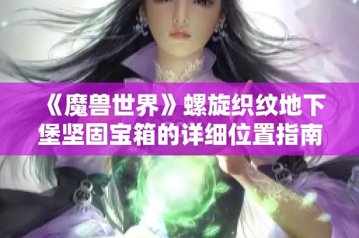 《魔兽世界》螺旋织纹地下堡坚固宝箱的详细位置指南