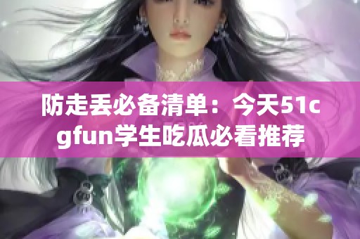 防走丢必备清单：今天51cgfun学生吃瓜必看推荐