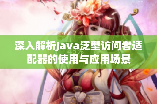 深入解析Java泛型访问者适配器的使用与应用场景