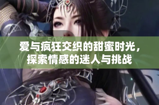 爱与疯狂交织的甜蜜时光，探索情感的迷人与挑战