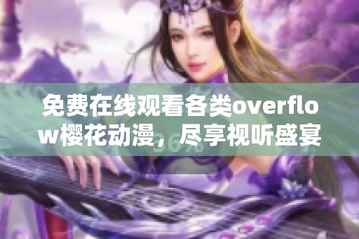 免费在线观看各类overflow樱花动漫，尽享视听盛宴