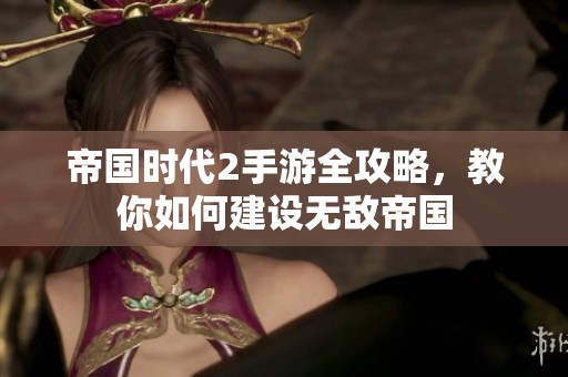 帝国时代2手游全攻略，教你如何建设无敌帝国