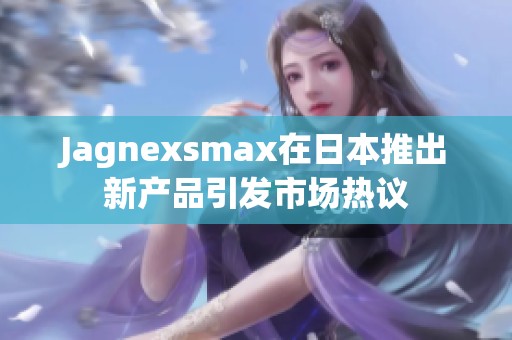 Jagnexsmax在日本推出新产品引发市场热议