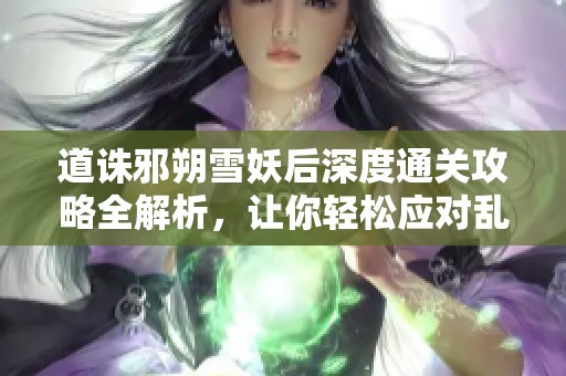 道诛邪朔雪妖后深度通关攻略全解析，让你轻松应对乱斗西游2挑战