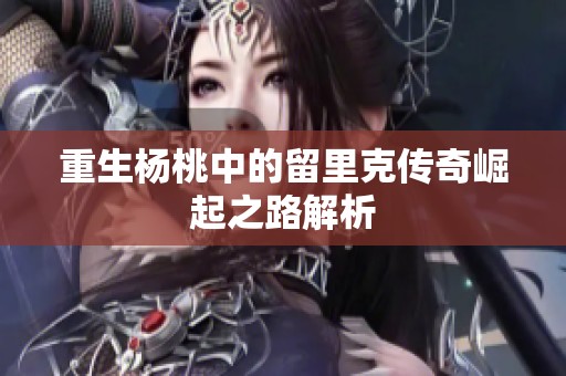 重生杨桃中的留里克传奇崛起之路解析