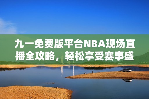 九一免费版平台NBA现场直播全攻略，轻松享受赛事盛宴