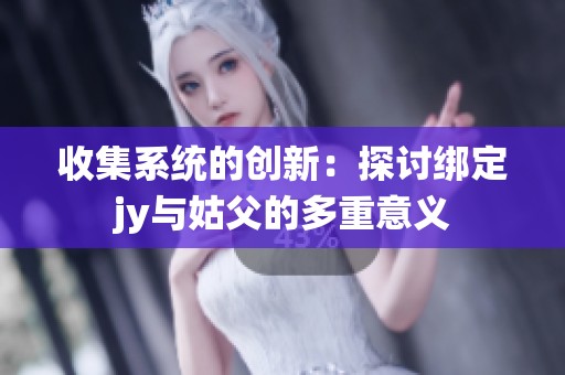 收集系统的创新：探讨绑定jy与姑父的多重意义