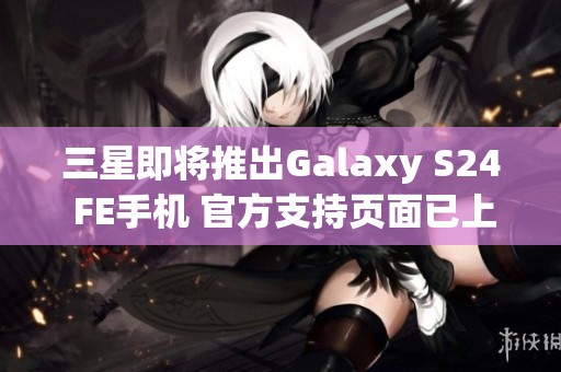 三星即将推出Galaxy S24 FE手机 官方支持页面已上线