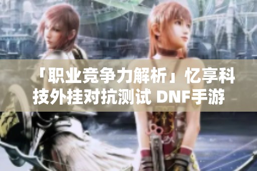 「职业竞争力解析」忆享科技外挂对抗测试 DNF手游表现如何