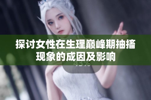 探讨女性在生理巅峰期抽搐现象的成因及影响