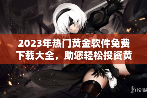 2023年热门黄金软件免费下载大全，助您轻松投资黄金