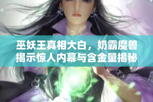 巫妖王真相大白，奶霸魔兽揭示惊人内幕与含金量揭秘