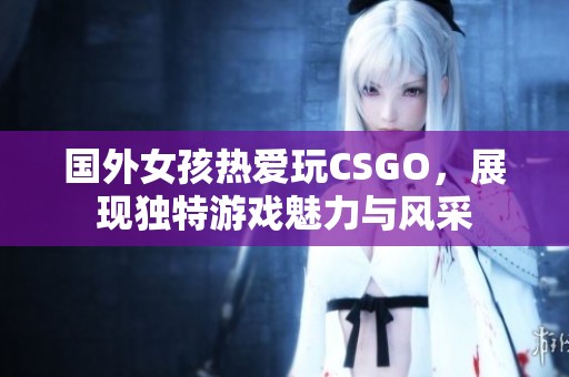 国外女孩热爱玩CSGO，展现独特游戏魅力与风采