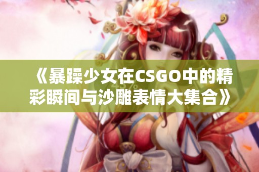 《暴躁少女在CSGO中的精彩瞬间与沙雕表情大集合》