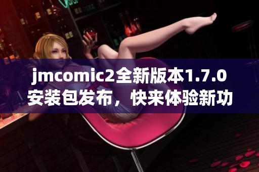 jmcomic2全新版本1.7.0安装包发布，快来体验新功能！