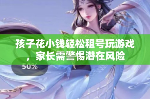 孩子花小钱轻松租号玩游戏，家长需警惕潜在风险