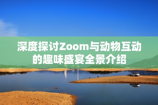 深度探讨Zoom与动物互动的趣味盛宴全景介绍