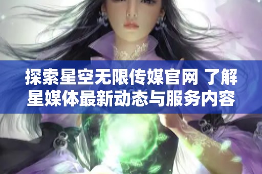 探索星空无限传媒官网 了解星媒体最新动态与服务内容