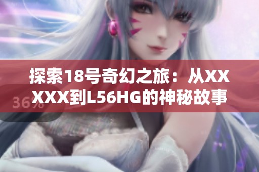 探索18号奇幻之旅：从XXXXX到L56HG的神秘故事