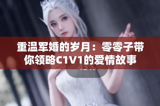 重温军婚的岁月：零零子带你领略C1V1的爱情故事