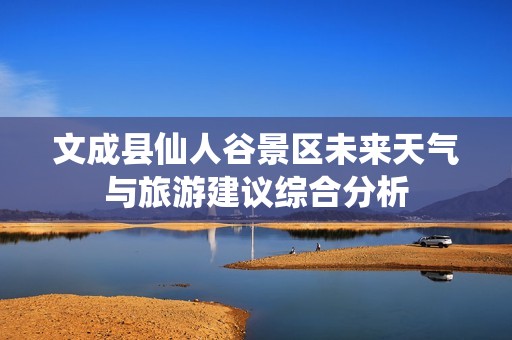 文成县仙人谷景区未来天气与旅游建议综合分析