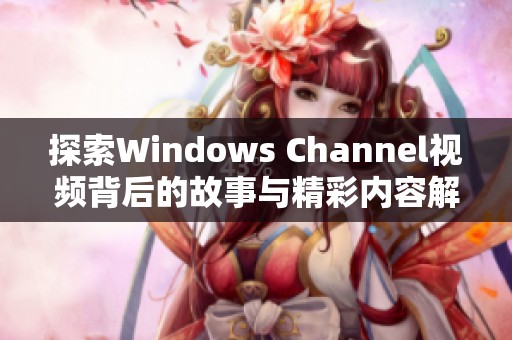 探索Windows Channel视频背后的故事与精彩内容解析