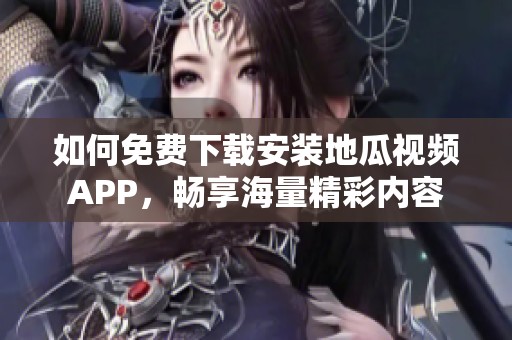 如何免费下载安装地瓜视频APP，畅享海量精彩内容