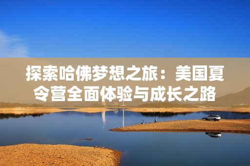 探索哈佛梦想之旅：美国夏令营全面体验与成长之路