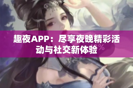 趣夜APP：尽享夜晚精彩活动与社交新体验