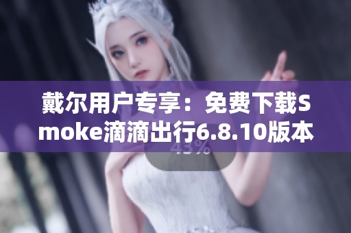 戴尔用户专享：免费下载Smoke滴滴出行6.8.10版本体验佳