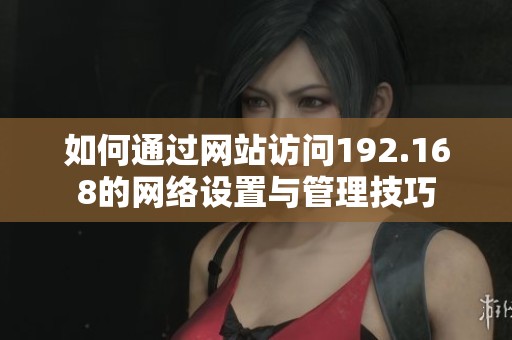 如何通过网站访问192.168的网络设置与管理技巧
