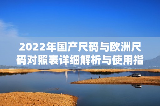 2022年国产尺码与欧洲尺码对照表详细解析与使用指南