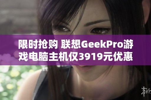 限时抢购 联想GeekPro游戏电脑主机仅3919元优惠中