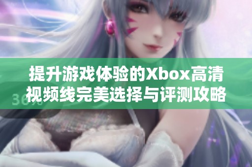 提升游戏体验的Xbox高清视频线完美选择与评测攻略