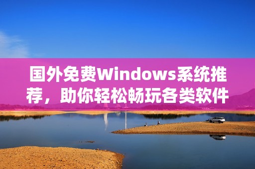 国外免费Windows系统推荐，助你轻松畅玩各类软件