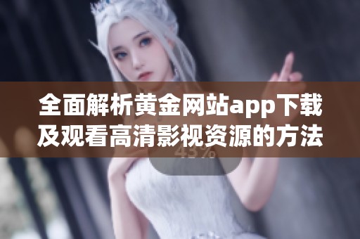 全面解析黄金网站app下载及观看高清影视资源的方法与技巧