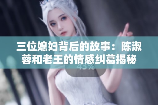 三位媳妇背后的故事：陈淑蓉和老王的情感纠葛揭秘