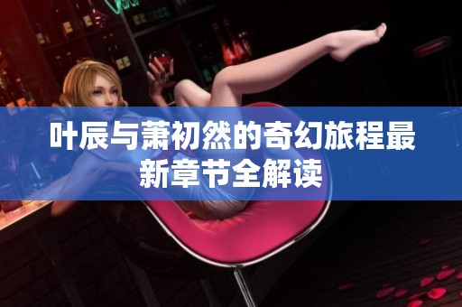 叶辰与萧初然的奇幻旅程最新章节全解读