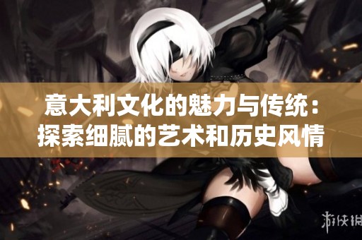 意大利文化的魅力与传统：探索细腻的艺术和历史风情