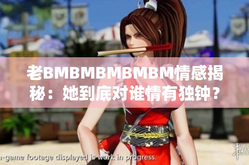 老BMBMBMBMBM情感揭秘：她到底对谁情有独钟？