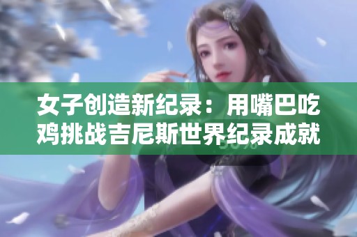 女子创造新纪录：用嘴巴吃鸡挑战吉尼斯世界纪录成就