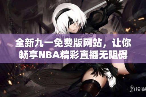 全新九一免费版网站，让你畅享NBA精彩直播无阻碍