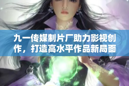 九一传媒制片厂助力影视创作，打造高水平作品新局面