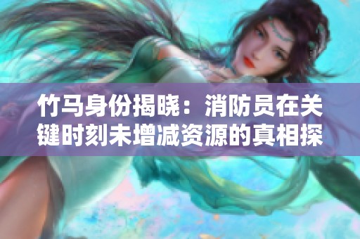 竹马身份揭晓：消防员在关键时刻未增减资源的真相探索